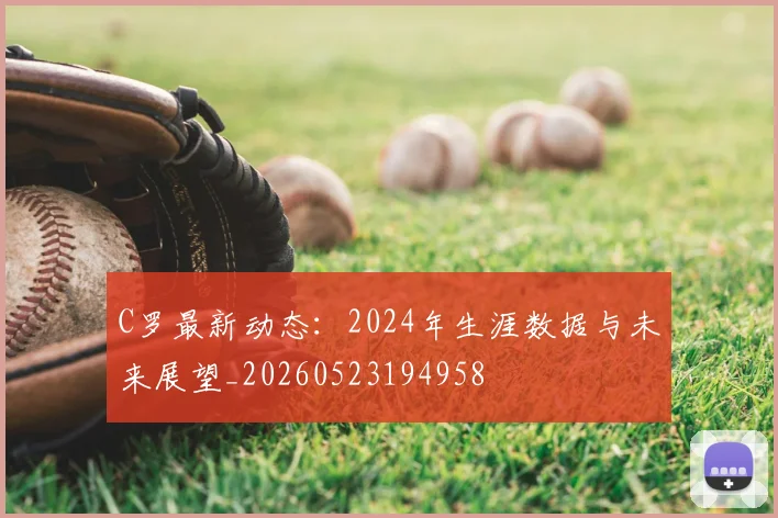C罗最新动态：2024年生涯数据与未来展望_20260523194958